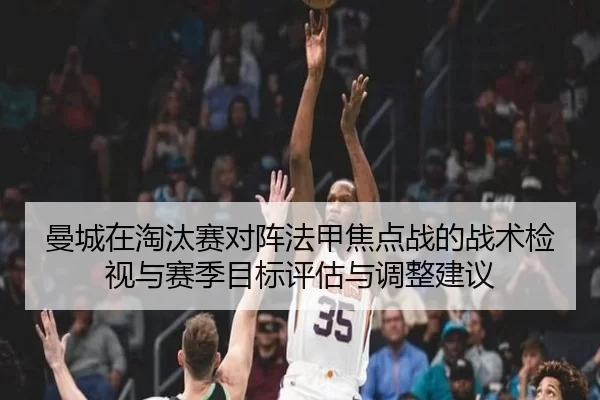 曼城在淘汰赛对阵法甲焦点战的战术检视与赛季目标评估与调整建议