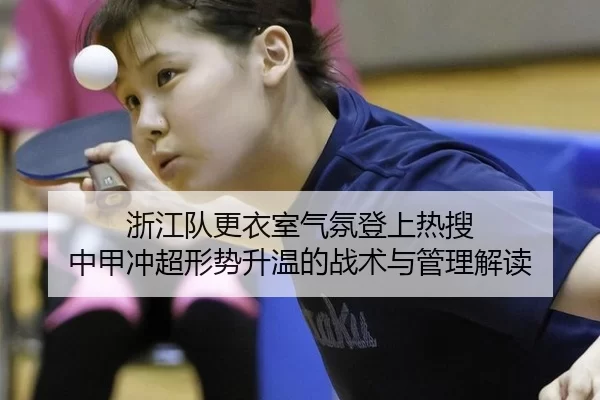浙江队更衣室气氛登上热搜 中甲冲超形势升温的战术与管理解读
